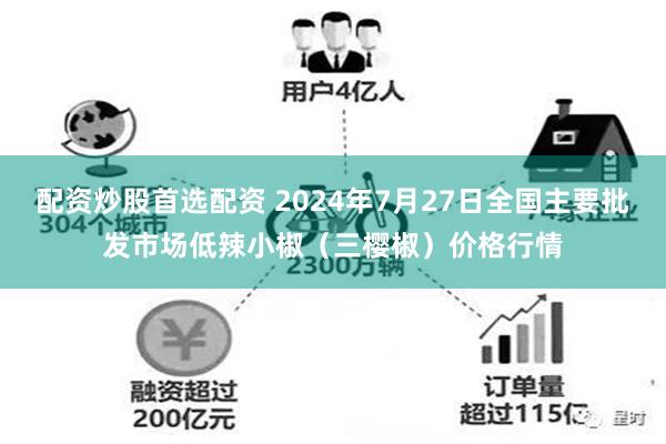 配资炒股首选配资 2024年7月27日全国主要批发市场低辣小椒（三樱椒）价格行情