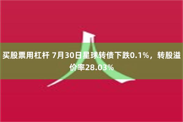 买股票用杠杆 7月30日星球转债下跌0.1%，转股溢价率28.03%