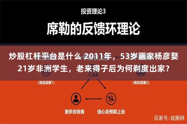 炒股杠杆平台是什么 2011年，53岁画家杨彦娶21岁非洲学生，老来得子后为何剃度出家？