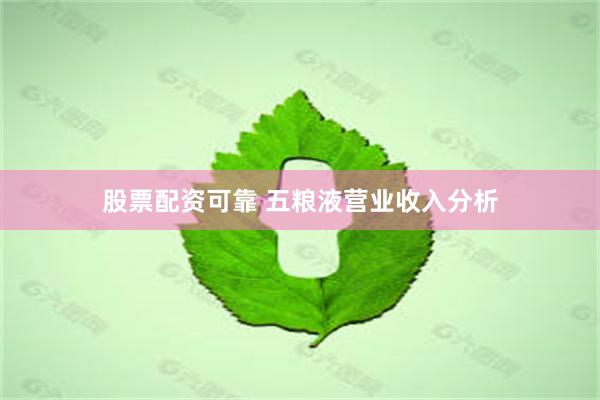 股票配资可靠 五粮液营业收入分析