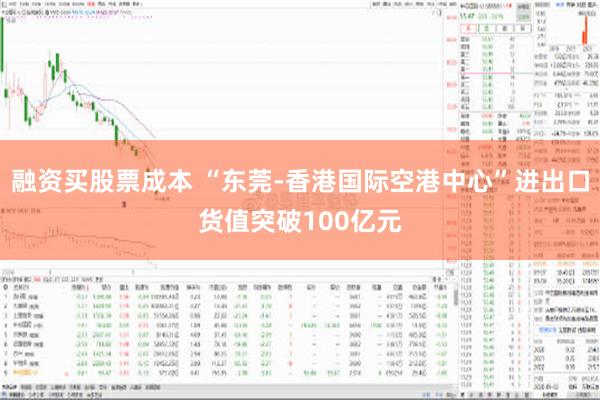 融资买股票成本 “东莞-香港国际空港中心”进出口货值突破10