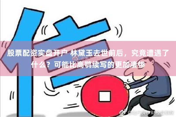 股票配资实盘开户 林黛玉去世前后，究竟遭遇了什么？可能比高鹗