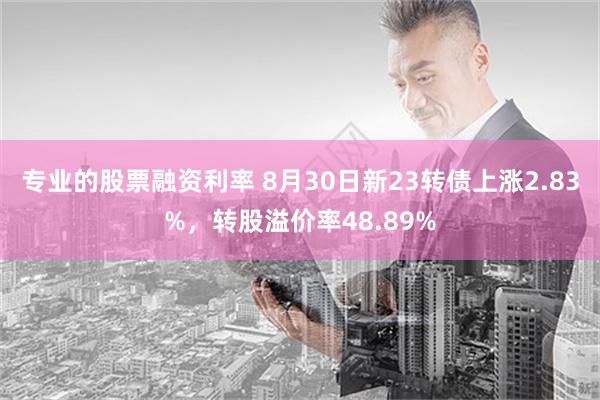 专业的股票融资利率 8月30日新23转债上涨2.83%，转股