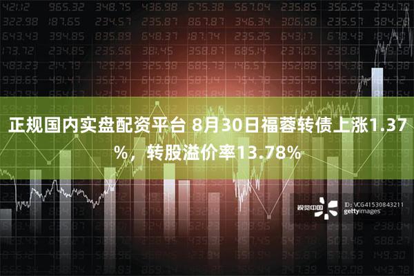 正规国内实盘配资平台 8月30日福蓉转债上涨1.37%，转股