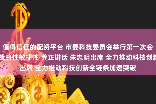 值得信任的配资平台 市委科技委员会举行第一次会议 增强科技布