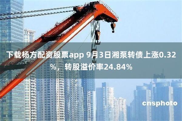 下载杨方配资股票app 9月3日湘泵转债上涨0.32%，转股