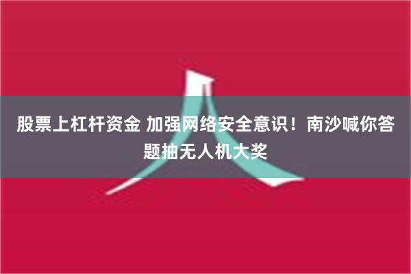 股票上杠杆资金 加强网络安全意识！南沙喊你答题抽无人机大奖