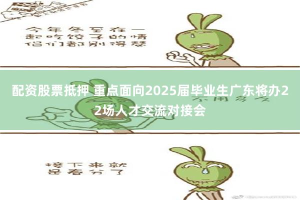 配资股票抵押 重点面向2025届毕业生广东将办22场人才交流