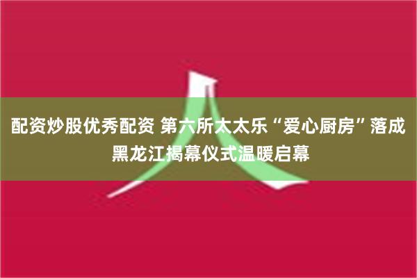 配资炒股优秀配资 第六所太太乐“爱心厨房”落成 黑龙江揭幕仪