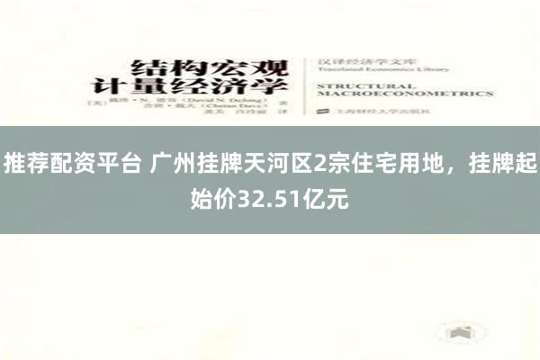 推荐配资平台 广州挂牌天河区2宗住宅用地，挂牌起始价32.5