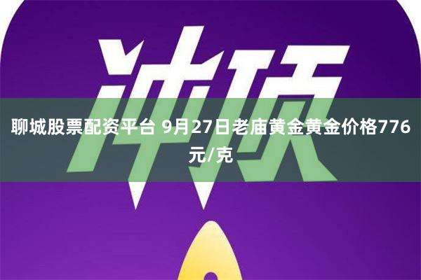 聊城股票配资平台 9月27日老庙黄金黄金价格776元/克