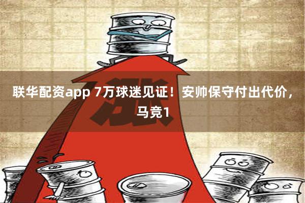 联华配资app 7万球迷见证！安帅保守付出代价，马竞1