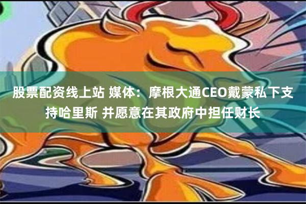 股票配资线上站 媒体：摩根大通CEO戴蒙私下支持哈里斯 并愿