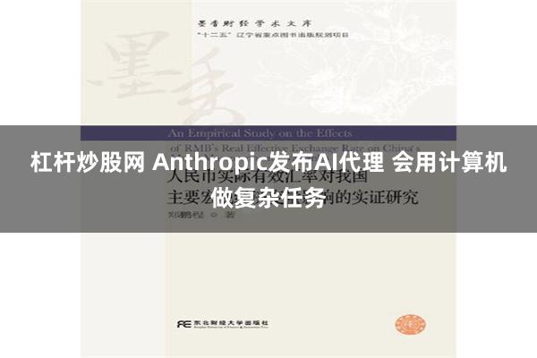 杠杆炒股网 Anthropic发布AI代理 会用计算机做复杂