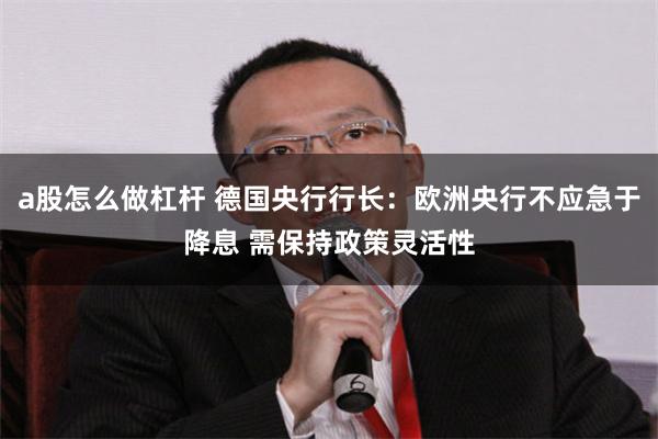 a股怎么做杠杆 德国央行行长：欧洲央行不应急于降息 需保持政