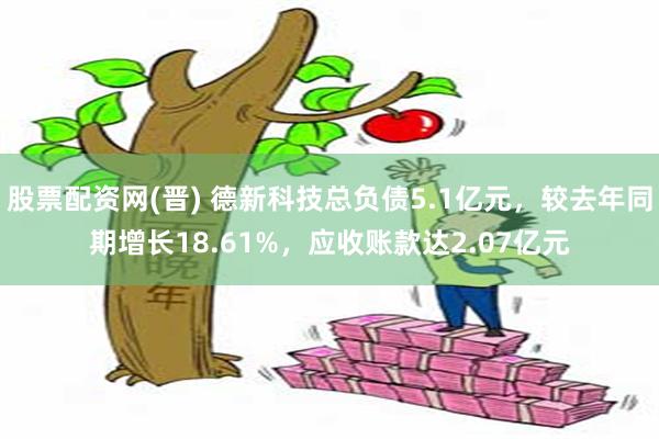 股票配资网(晋) 德新科技总负债5.1亿元，较去年同期增长1