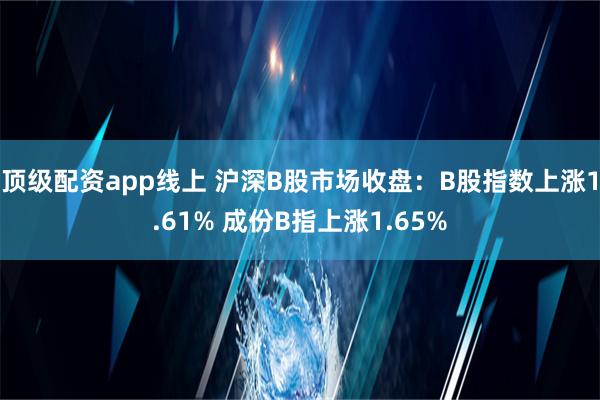 顶级配资app线上 沪深B股市场收盘：B股指数上涨1.61%