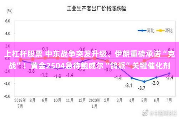 上杠杆股票 中东战争突发升级、伊朗重磅承诺“克战”！黄金25