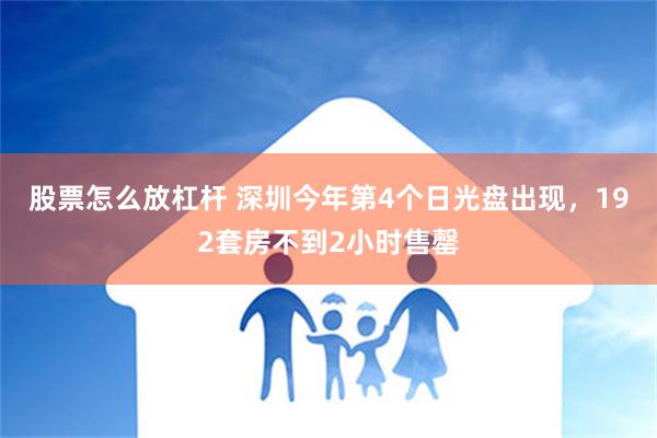 股票怎么放杠杆 深圳今年第4个日光盘出现，192套房不到2小