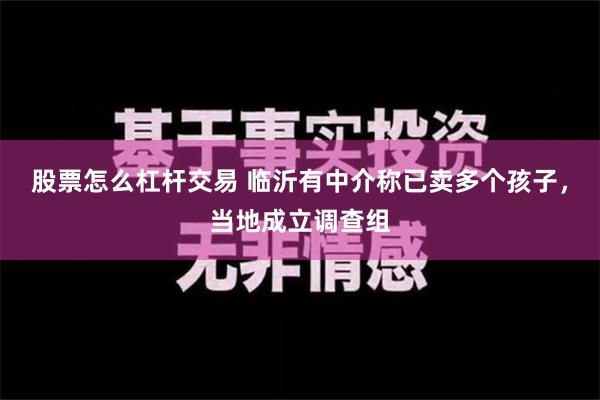 股票怎么杠杆交易 临沂有中介称已卖多个孩子，当地成立调查组