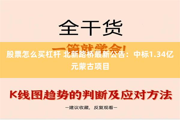 股票怎么买杠杆 北新路桥最新公告：中标1.34亿元蒙古项目