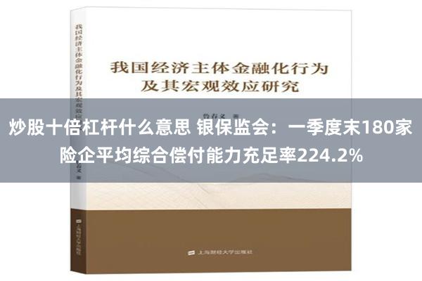 炒股十倍杠杆什么意思 银保监会：一季度末180家险企平均综合