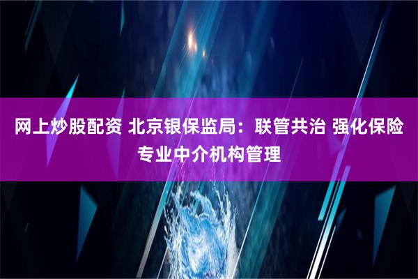 网上炒股配资 北京银保监局：联管共治 强化保险专业中介机构管