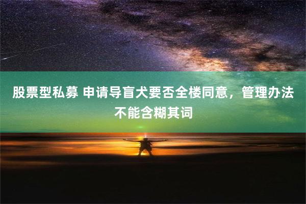 股票型私募 申请导盲犬要否全楼同意，管理办法不能含糊其词