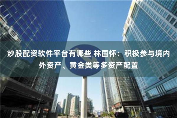 炒股配资软件平台有哪些 林国怀：积极参与境内外资产、黄金类等