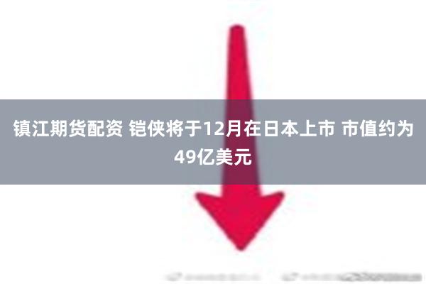 镇江期货配资 铠侠将于12月在日本上市 市值约为49亿美元