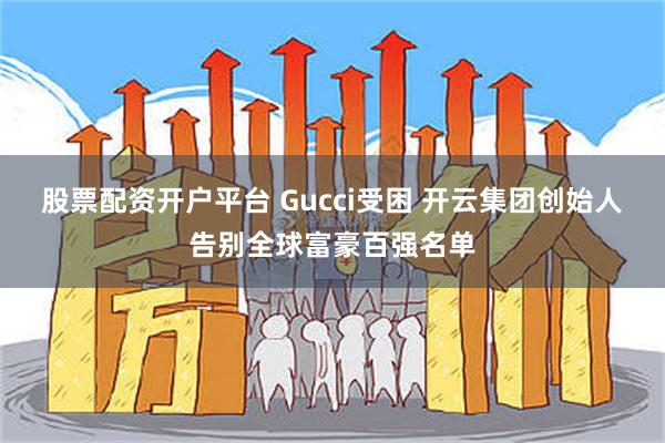 股票配资开户平台 Gucci受困 开云集团创始人告别全球富豪