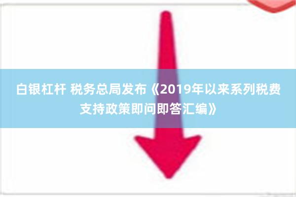 白银杠杆 税务总局发布《2019年以来系列税费支持政策即问即