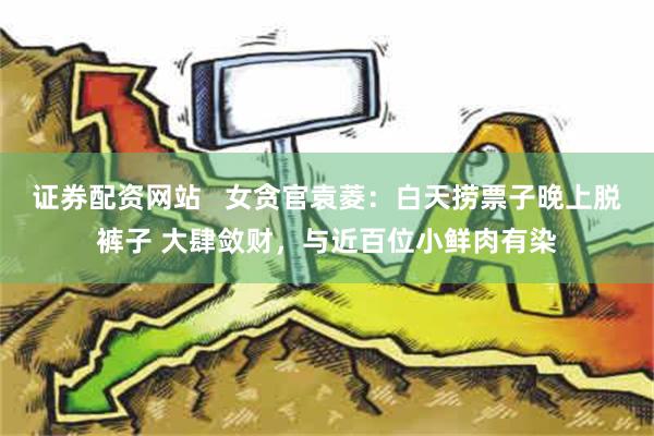 证券配资网站   女贪官袁菱：白天捞票子晚上脱裤子 大肆敛财