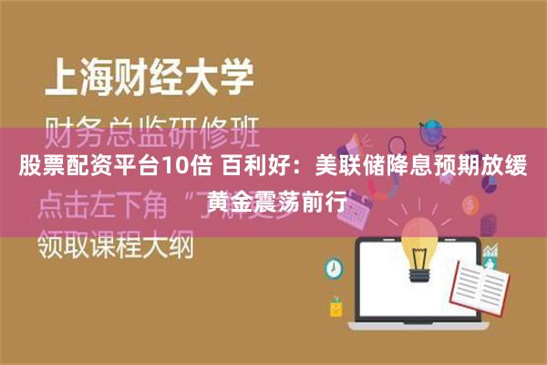 股票配资平台10倍 百利好：美联储降息预期放缓 黄金震荡前行