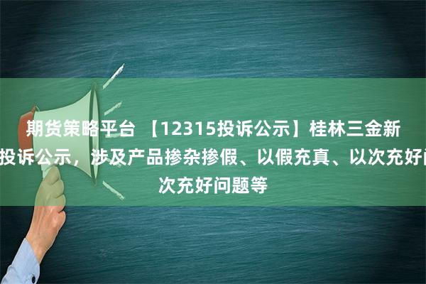 期货策略平台 【12315投诉公示】桂林三金新增2件投诉公示