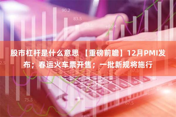 股市杠杆是什么意思 【重磅前瞻】12月PMI发布；春运火车票