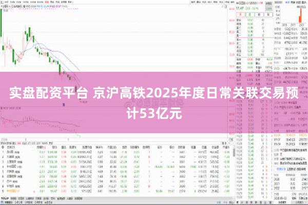 实盘配资平台 京沪高铁2025年度日常关联交易预计53亿元