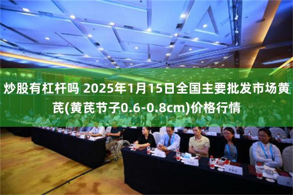 炒股有杠杆吗 2025年1月15日全国主要批发市场黄芪(黄芪