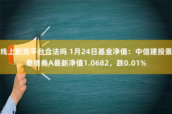 线上配资平台合法吗 1月24日基金净值：中信建投景泰债券A最