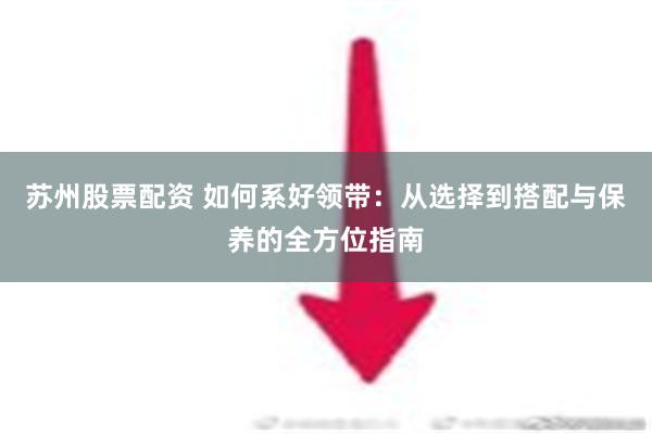 苏州股票配资 如何系好领带：从选择到搭配与保养的全方位指南