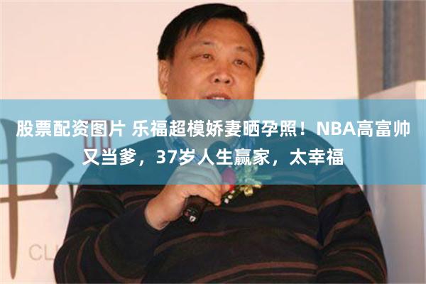 股票配资图片 乐福超模娇妻晒孕照！NBA高富帅又当爹，37岁