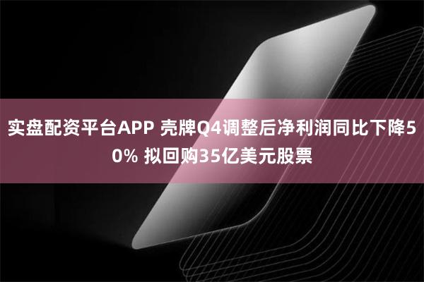 实盘配资平台APP 壳牌Q4调整后净利润同比下降50% 拟回