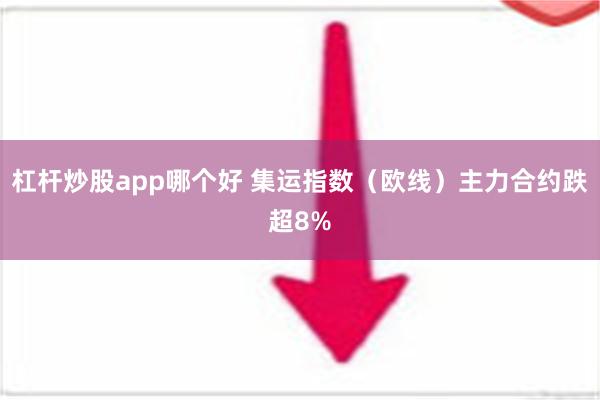 杠杆炒股app哪个好 集运指数（欧线）主力合约跌超8%