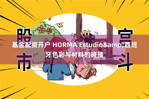 基金配资开户 HORMA Estudio&西班牙色彩与材料的碰撞