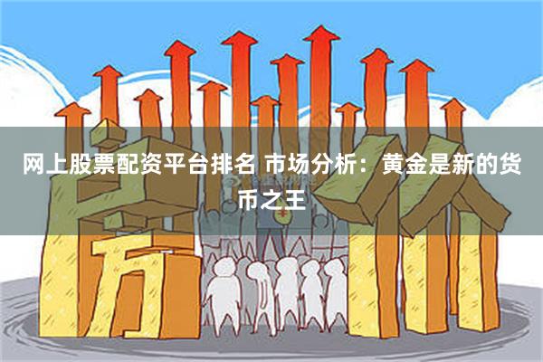 网上股票配资平台排名 市场分析：黄金是新的货币之王