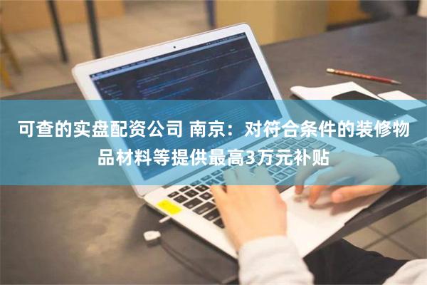 可查的实盘配资公司 南京：对符合条件的装修物品材料等提供最高