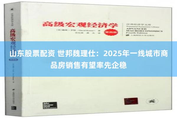 山东股票配资 世邦魏理仕：2025年一线城市商品房销售有望率