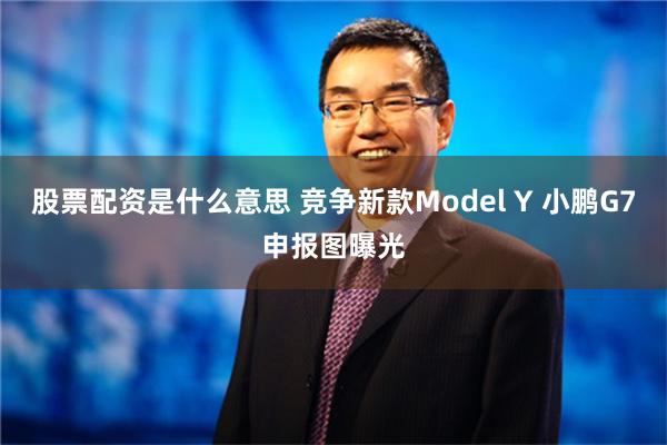 股票配资是什么意思 竞争新款Model Y 小鹏G7申报图曝