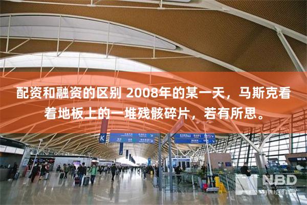 配资和融资的区别 2008年的某一天，马斯克看着地板上的一堆残骸碎片，若有所思。