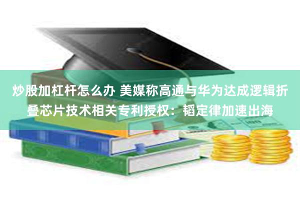 炒股加杠杆怎么办 美媒称高通与华为达成逻辑折叠芯片技术相关专利授权：韬定律加速出海